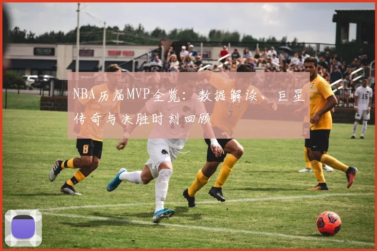 NBA历届MVP全览:数据解读、巨星传奇与决胜时刻回顾