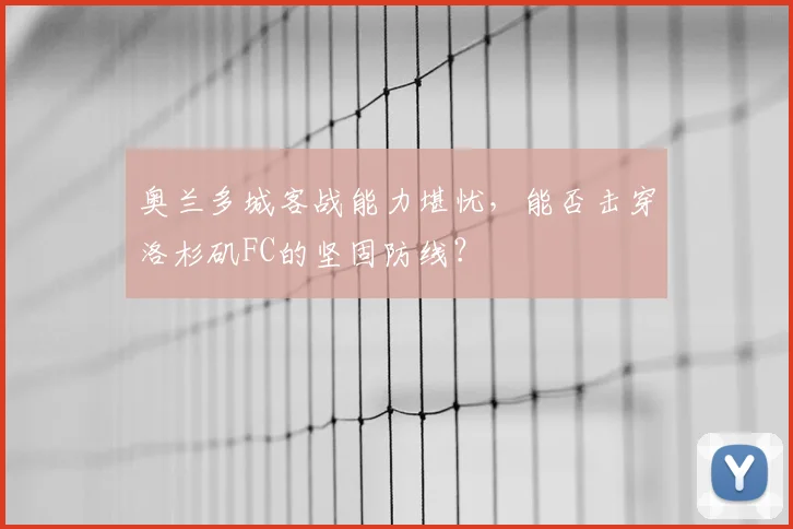 奥兰多城客战能力堪忧，能否击穿洛杉矶FC的坚固防线？