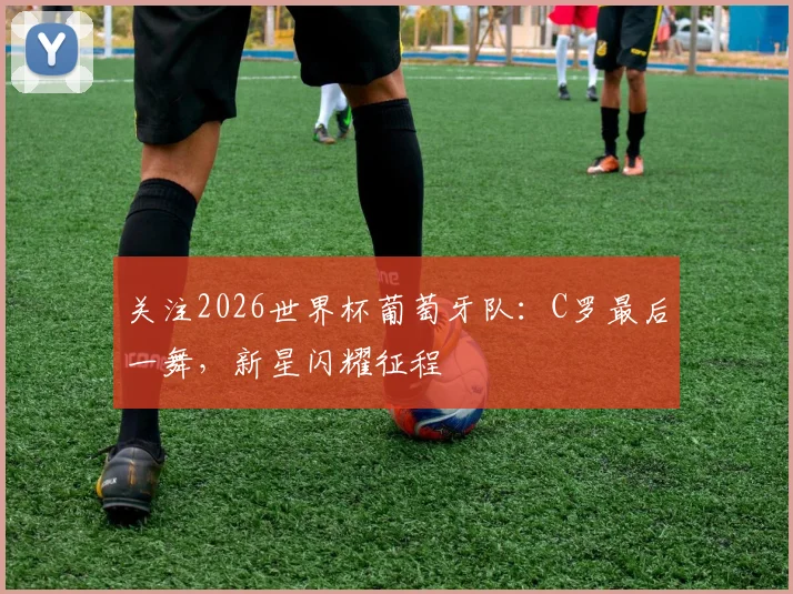 关注2026世界杯葡萄牙队：C罗最后一舞，新星闪耀征程