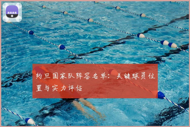 约旦国家队阵容名单：关键球员位置与实力评估