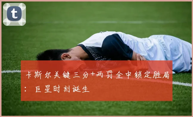 卡斯尔关键三分+两罚全中锁定胜局：巨星时刻诞生