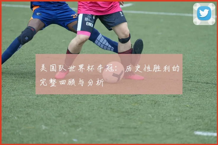 美国队世界杯夺冠：历史性胜利的完整回顾与分析