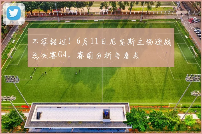 不容错过！6月11日尼克斯主场迎战总决赛G4，赛前分析与看点