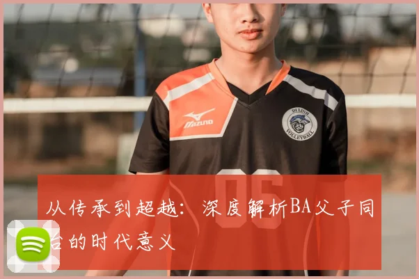 从传承到超越：深度解析BA父子同台的时代意义