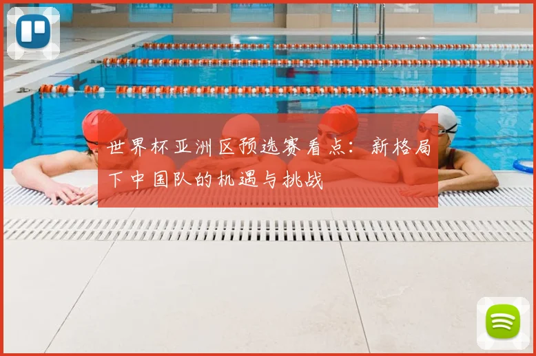 世界杯亚洲区预选赛看点：新格局下中国队的机遇与挑战