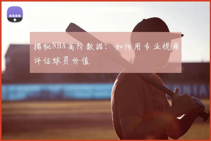 揭秘NBA高阶数据：如何用专业视角评估球员价值