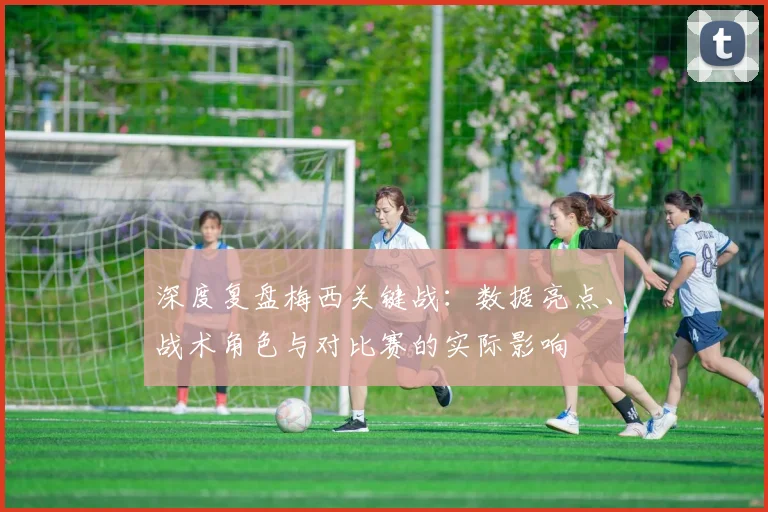深度复盘梅西关键战：数据亮点、战术角色与对比赛的实际影响