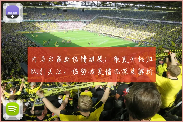 内马尔最新伤情进展：乘直升机归队引关注，伤势恢复情况深度解析