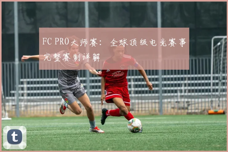 FC PRO大师赛：全球顶级电竞赛事完整赛制详解