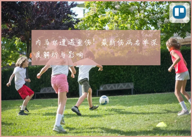内马尔遭遇重伤！最新伤病名单深度解析与影响