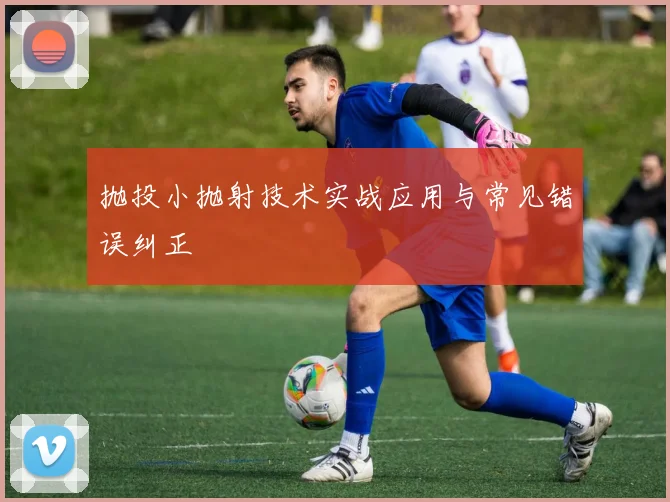 抛投小抛射技术实战应用与常见错误纠正