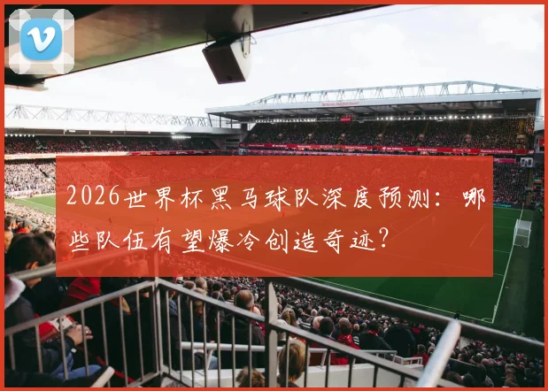2026世界杯黑马球队深度预测：哪些队伍有望爆冷创造奇迹？