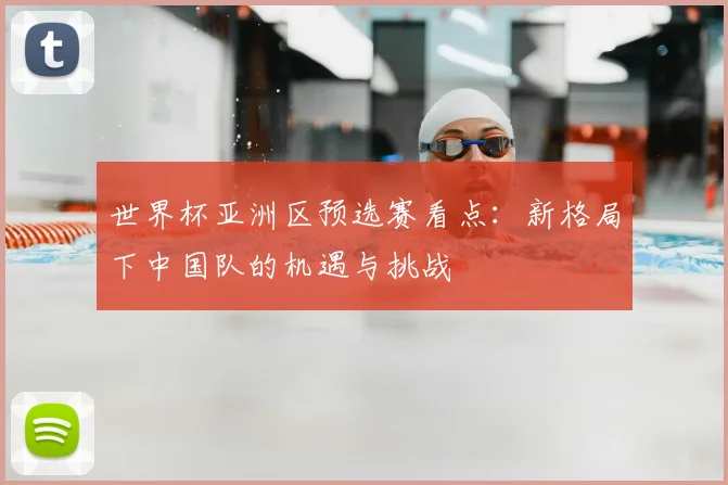 世界杯亚洲区预选赛看点：新格局下中国队的机遇与挑战
