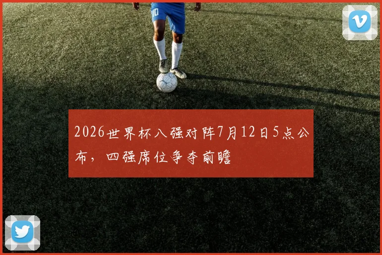 2026世界杯八强对阵7月12日5点公布，四强席位争夺前瞻