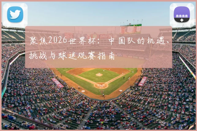 聚焦2026世界杯：中国队的机遇、挑战与球迷观赛指南