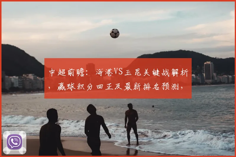 中超前瞻：海港VS玉昆关键战解析，赢球积分回正及最新排名预测，玉昆战力今非昔比