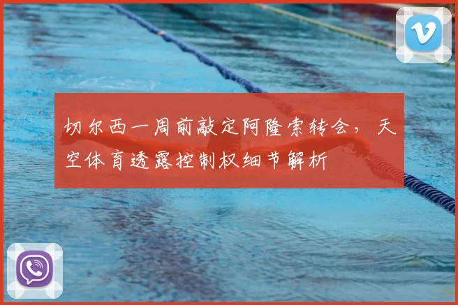 切尔西一周前敲定阿隆索转会，天空体育透露控制权细节解析