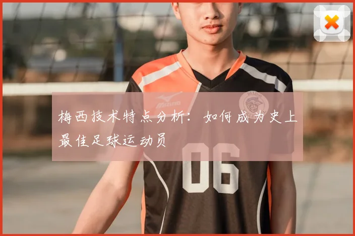 梅西技术特点分析：如何成为史上最佳足球运动员