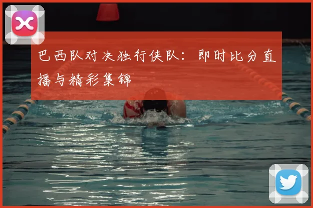 巴西队对决独行侠队：即时比分直播与精彩集锦