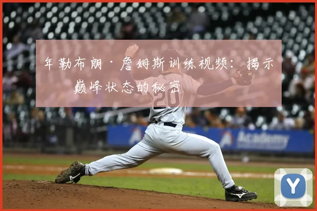 年勒布朗·詹姆斯训练视频：揭示其巅峰状态的秘密