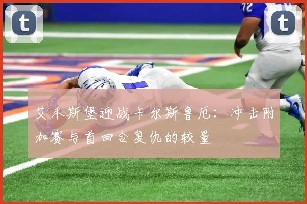 艾禾斯堡迎战卡尔斯鲁厄：冲击附加赛与首回合复仇的较量