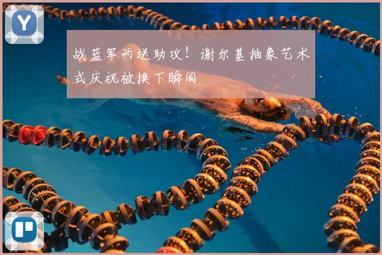 战蓝军两送助攻!谢尔基抽象艺术式庆祝被换下瞬间