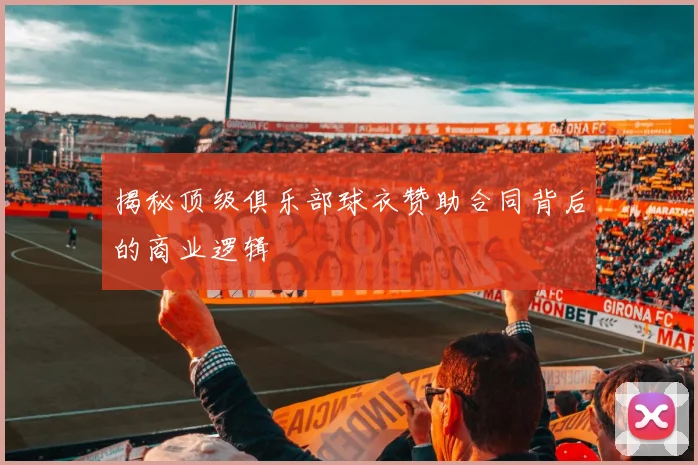 揭秘顶级俱乐部球衣赞助合同背后的商业逻辑