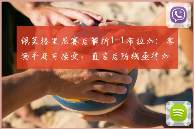 佩莱格里尼赛后解析1-1布拉加：客场平局可接受，直言后防线亟待加固