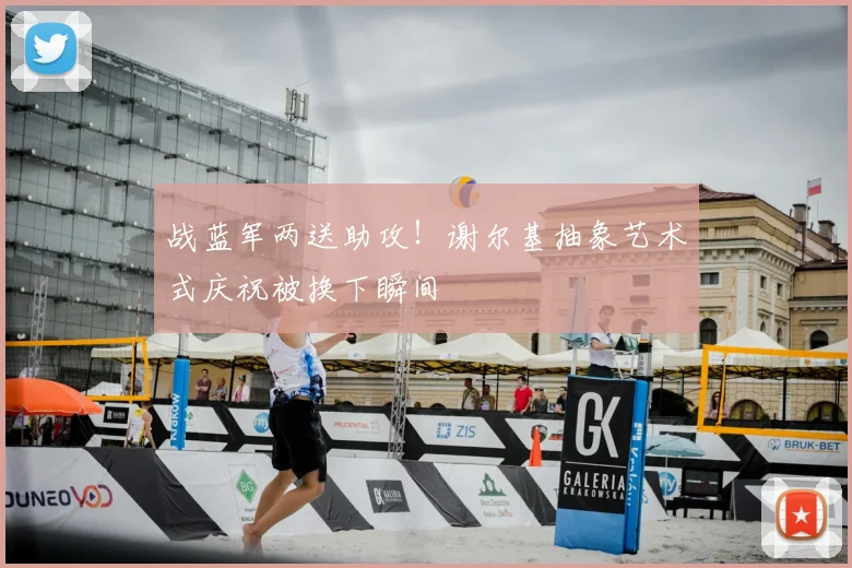 战蓝军两送助攻！谢尔基抽象艺术式庆祝被换下瞬间