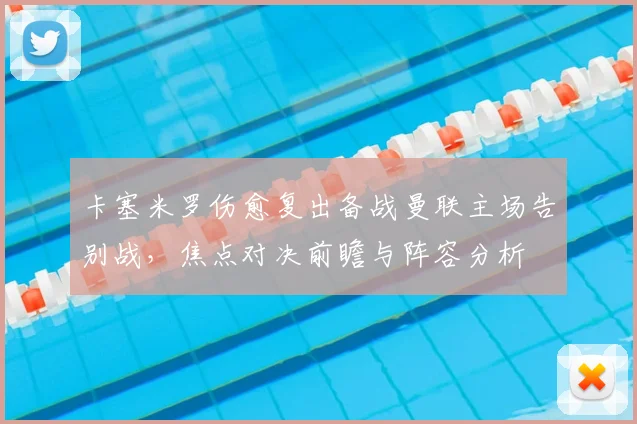 卡塞米罗伤愈复出备战曼联主场告别战，焦点对决前瞻与阵容分析