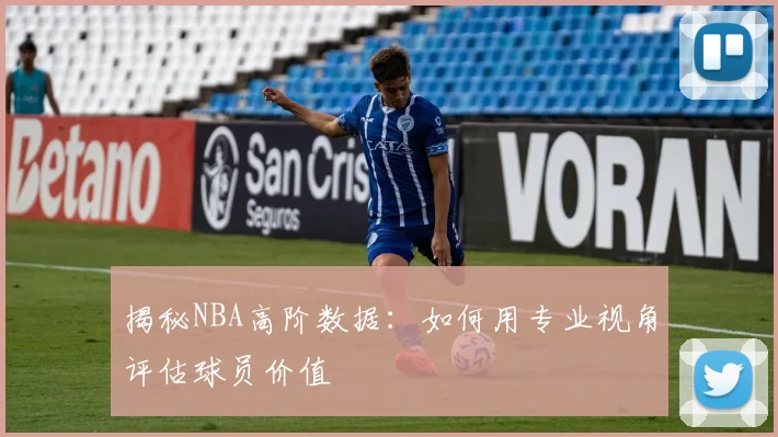 揭秘NBA高阶数据：如何用专业视角评估球员价值