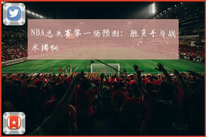 NBA总决赛第一场预测：胜负手与战术揭秘