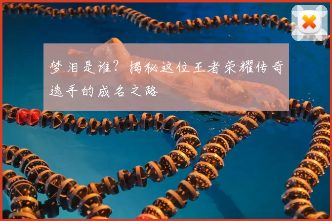 梦泪是谁？揭秘这位王者荣耀传奇选手的成名之路