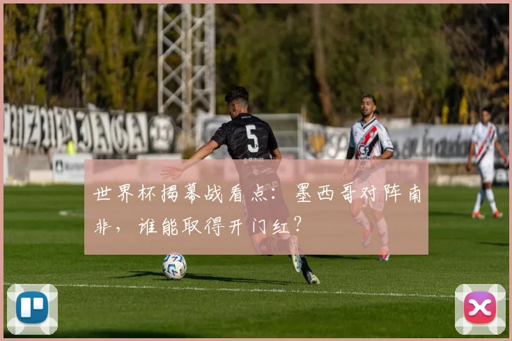 世界杯揭幕战看点：墨西哥对阵南非，谁能取得开门红？