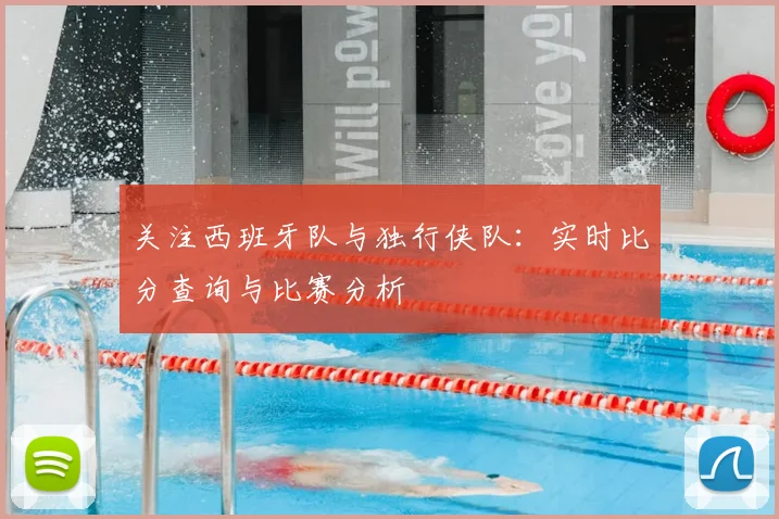 关注西班牙队与独行侠队：实时比分查询与比赛分析