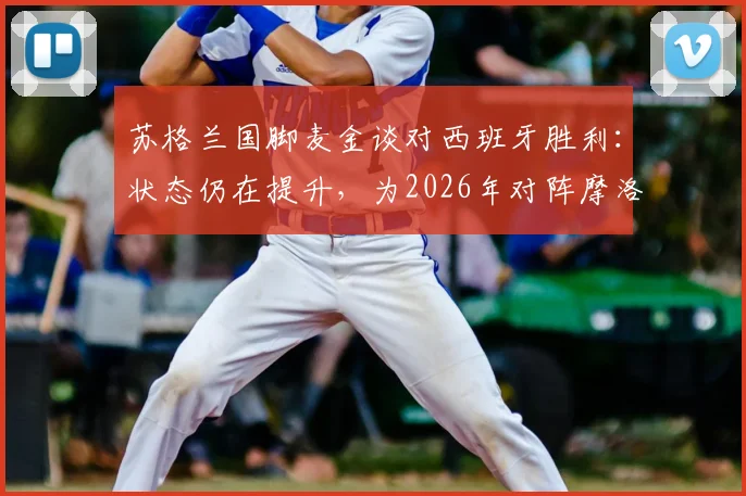 苏格兰国脚麦金谈对西班牙胜利：状态仍在提升，为2026年对阵摩洛哥关键战奠定信心基础