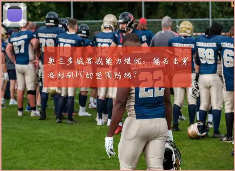 奥兰多城客战能力堪忧，能否击穿洛杉矶FC的坚固防线？