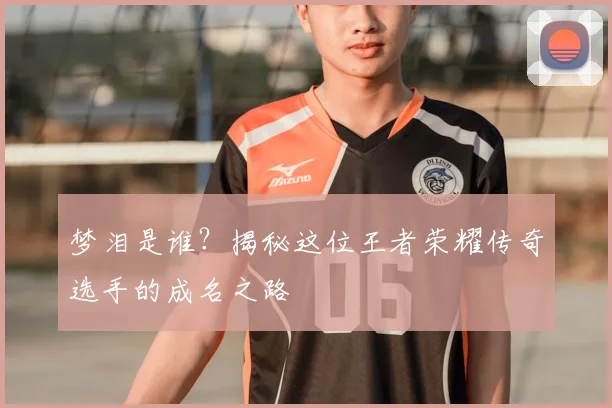 梦泪是谁？揭秘这位王者荣耀传奇选手的成名之路