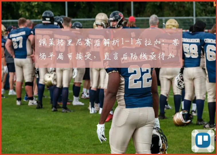 佩莱格里尼赛后解析1-1布拉加：客场平局可接受，直言后防线亟待加固