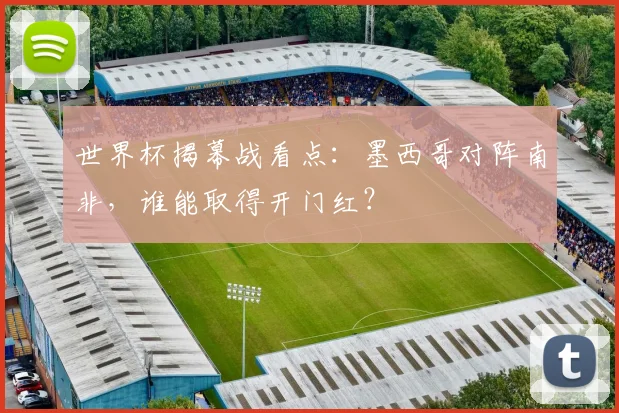 世界杯揭幕战看点：墨西哥对阵南非，谁能取得开门红？