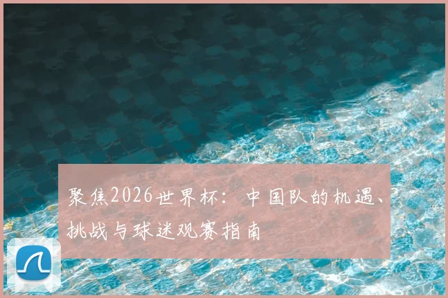 聚焦2026世界杯：中国队的机遇、挑战与球迷观赛指南