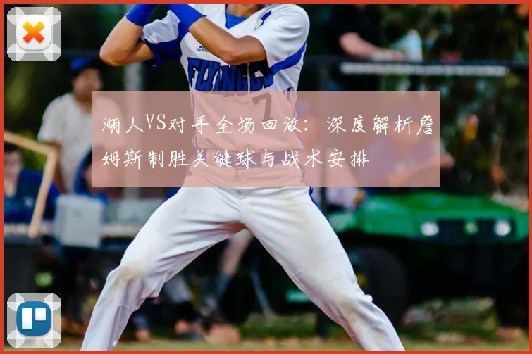 湖人VS对手全场回放：深度解析詹姆斯制胜关键球与战术安排