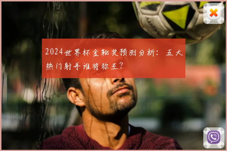 2024世界杯金靴奖预测分析：五大热门射手谁将称王？